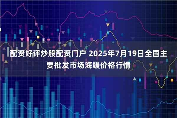 配资好评炒股配资门户 2025年7月19日全国主要批发市场海鳗价格行情