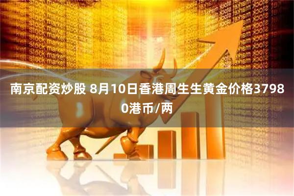 南京配资炒股 8月10日香港周生生黄金价格37980港币/两