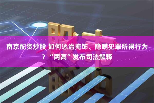 南京配资炒股 如何惩治掩饰、隐瞒犯罪所得行为？“两高”发布司法解释