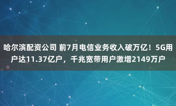 哈尔滨配资公司 前7月电信业务收入破万亿！5G用户达11.37亿户，千兆宽带用户激增2149万户