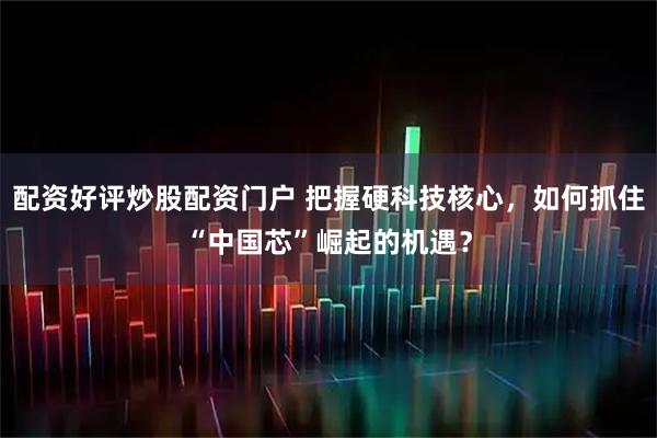 配资好评炒股配资门户 把握硬科技核心，如何抓住“中国芯”崛起的机遇？