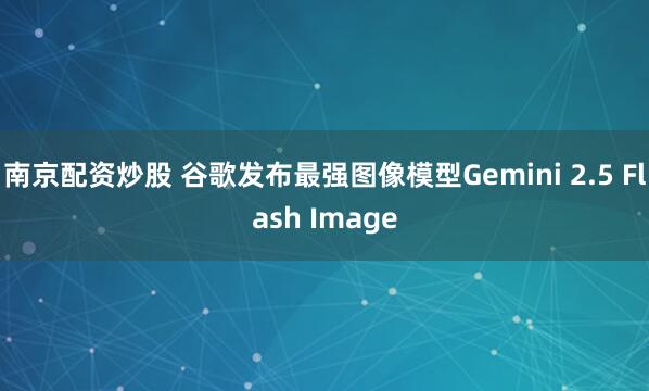 南京配资炒股 谷歌发布最强图像模型Gemini 2.5 Flash Image