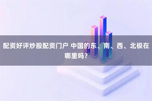 配资好评炒股配资门户 中国的东、南、西、北极在哪里吗？