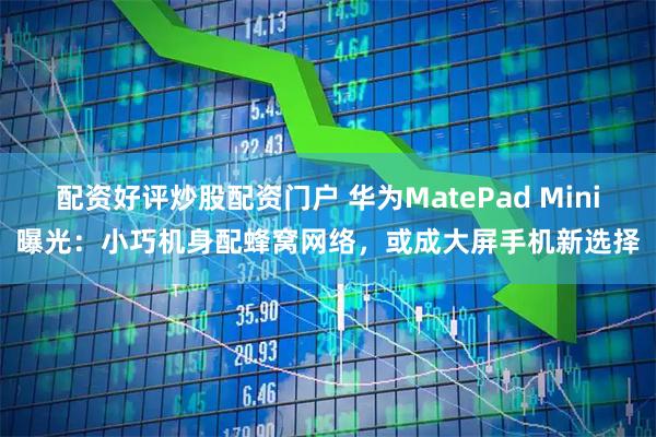 配资好评炒股配资门户 华为MatePad Mini曝光：小巧机身配蜂窝网络，或成大屏手机新选择