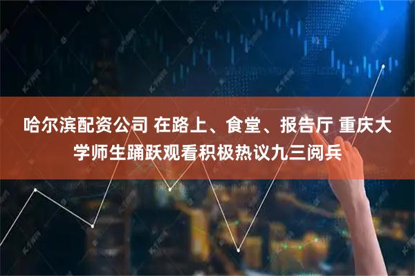 哈尔滨配资公司 在路上、食堂、报告厅 重庆大学师生踊跃观看积极热议九三阅兵