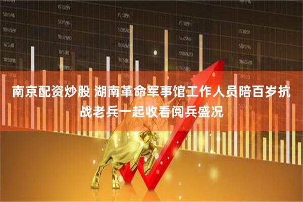南京配资炒股 湖南革命军事馆工作人员陪百岁抗战老兵一起收看阅兵盛况