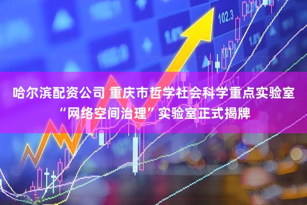 哈尔滨配资公司 重庆市哲学社会科学重点实验室“网络空间治理”实验室正式揭牌