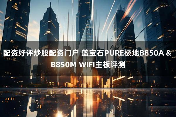 配资好评炒股配资门户 蓝宝石PURE极地B850A & B850M WIFI主板评测