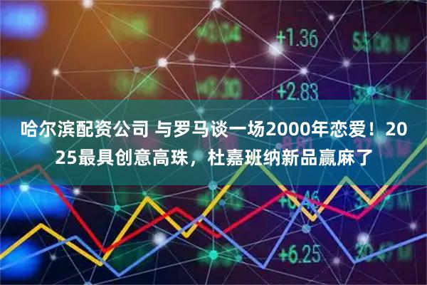 哈尔滨配资公司 与罗马谈一场2000年恋爱！2025最具创意高珠，杜嘉班纳新品赢麻了