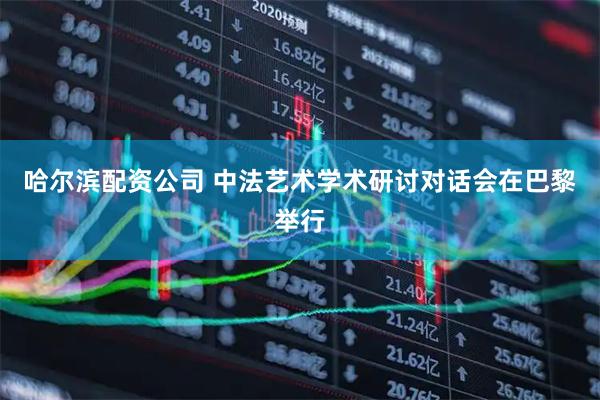 哈尔滨配资公司 中法艺术学术研讨对话会在巴黎举行