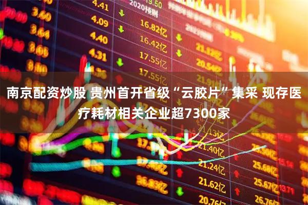 南京配资炒股 贵州首开省级“云胶片”集采 现存医疗耗材相关企业超7300家
