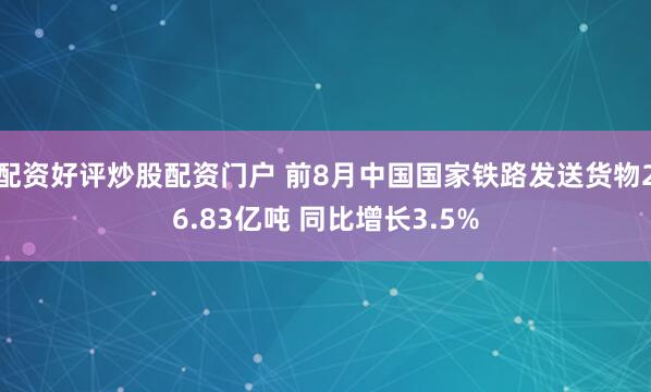 配资好评炒股配资门户 前8月中国国家铁路发送货物26.83亿吨 同比增长3.5%