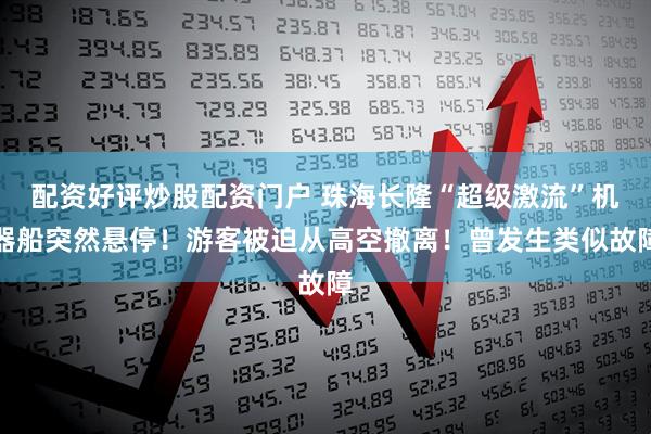 配资好评炒股配资门户 珠海长隆“超级激流”机器船突然悬停！游客被迫从高空撤离！曾发生类似故障