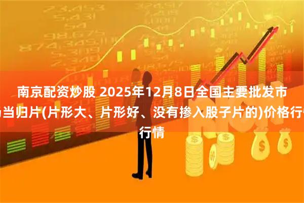 南京配资炒股 2025年12月8日全国主要批发市场当归片(片形大、片形好、没有掺入股子片的)价格行情