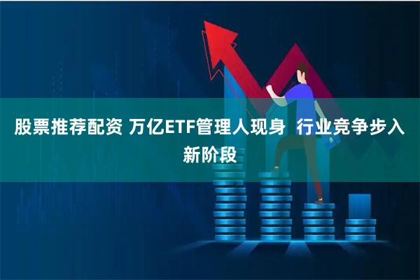 股票推荐配资 万亿ETF管理人现身  行业竞争步入新阶段