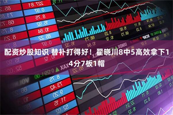 配资炒股知识 替补打得好！翟晓川8中5高效拿下14分7板1帽