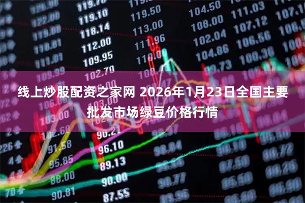 线上炒股配资之家网 2026年1月23日全国主要批发市场绿豆价格行情