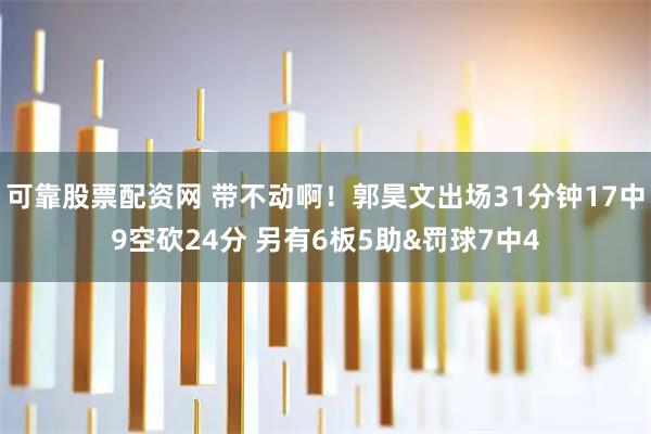 可靠股票配资网 带不动啊！郭昊文出场31分钟17中9空砍24分 另有6板5助&罚球7中4