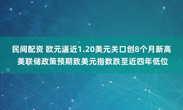 民间配资 欧元逼近1.20美元关口创8个月新高 美联储政策预期致美元指数跌至近四年低位