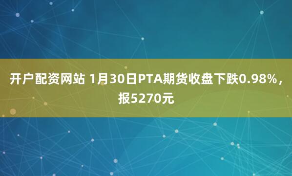 开户配资网站 1月30日PTA期货收盘下跌0.98%，报5270元