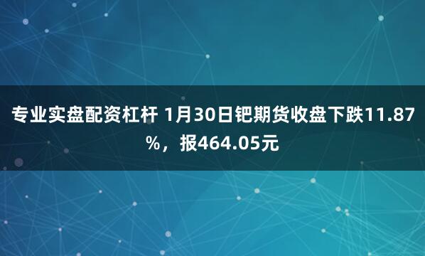 专业实盘配资杠杆 1月30日钯期货收盘下跌11.87%，报464.05元