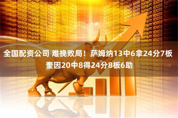 全国配资公司 难挽败局！萨姆纳13中6拿24分7板 奎因20中8得24分8板6助