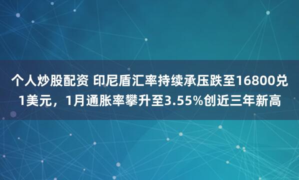 个人炒股配资 印尼盾汇率持续承压跌至16800兑1美元，1月通胀率攀升至3.55%创近三年新高