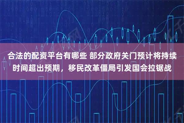 合法的配资平台有哪些 部分政府关门预计将持续时间超出预期，移民改革僵局引发国会拉锯战