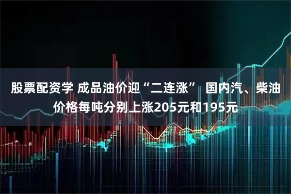 股票配资学 成品油价迎“二连涨”  国内汽、柴油价格每吨分别上涨205元和195元