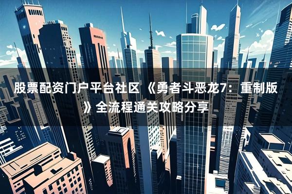 股票配资门户平台社区 《勇者斗恶龙7：重制版》全流程通关攻略分享
