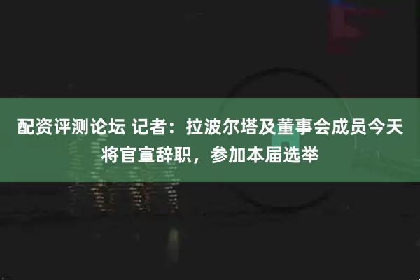 配资评测论坛 记者：拉波尔塔及董事会成员今天将官宣辞职，参加本届选举