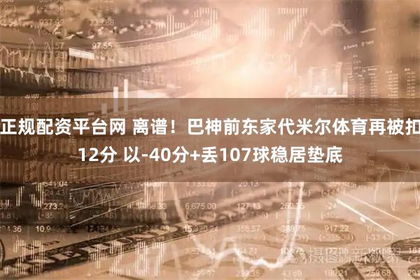 正规配资平台网 离谱！巴神前东家代米尔体育再被扣12分 以-40分+丢107球稳居垫底