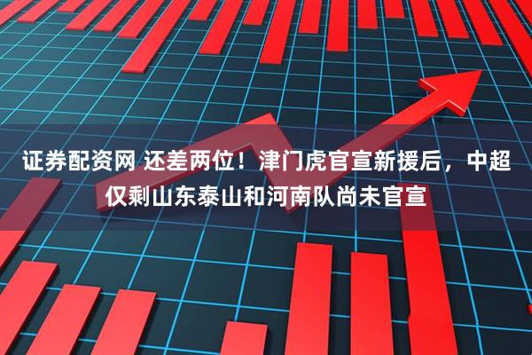 证券配资网 还差两位！津门虎官宣新援后，中超仅剩山东泰山和河南队尚未官宣