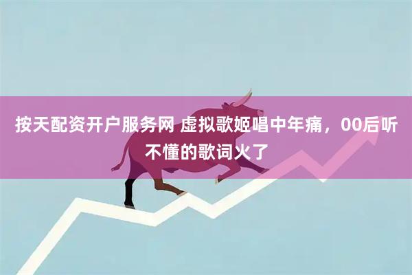 按天配资开户服务网 虚拟歌姬唱中年痛，00后听不懂的歌词火了