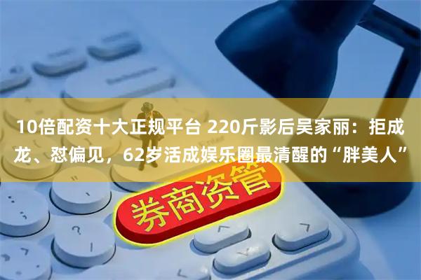 10倍配资十大正规平台 220斤影后吴家丽：拒成龙、怼偏见，62岁活成娱乐圈最清醒的“胖美人”