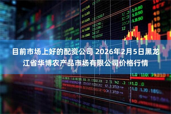 目前市场上好的配资公司 2026年2月5日黑龙江省华博农产品市场有限公司价格行情