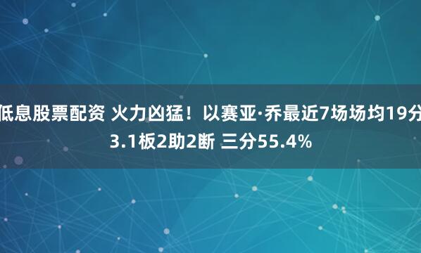 低息股票配资 火力凶猛！以赛亚·乔最近7场场均19分3.1板2助2断 三分55.4%