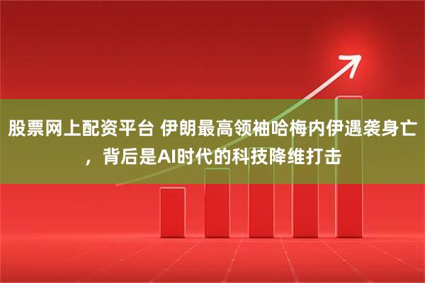 股票网上配资平台 伊朗最高领袖哈梅内伊遇袭身亡，背后是AI时代的科技降维打击
