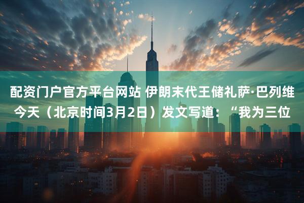 配资门户官方平台网站 伊朗末代王储礼萨·巴列维今天（北京时间3月2日）发文写道：“我为三位