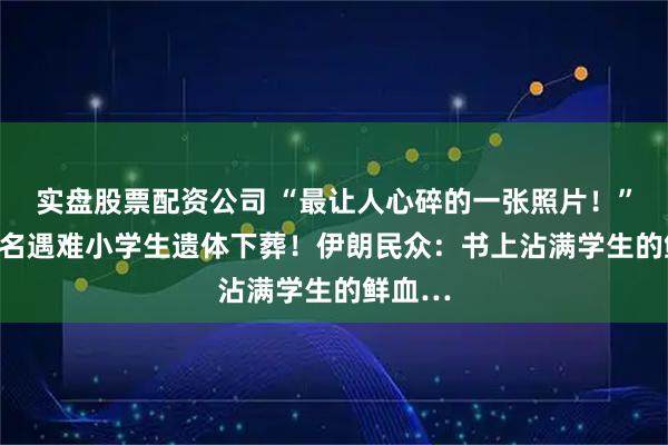 实盘股票配资公司 “最让人心碎的一张照片！”160多名遇难小学生遗体下葬！伊朗民众：书上沾满学生的鲜血…