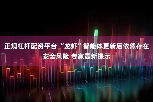 正规杠杆配资平台 “龙虾”智能体更新后依然存在安全风险 专家最新提示
