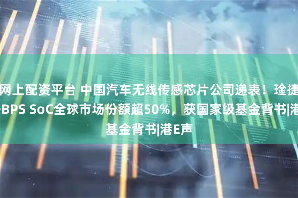 网上配资平台 中国汽车无线传感芯片公司递表！琻捷电子BPS SoC全球市场份额超50%，获国家级基金背书|港E声