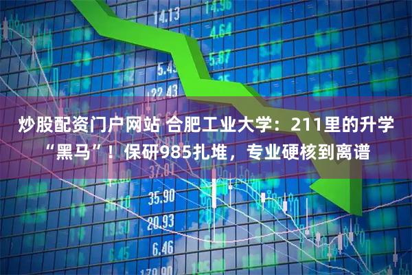 炒股配资门户网站 合肥工业大学：211里的升学“黑马”！保研985扎堆，专业硬核到离谱