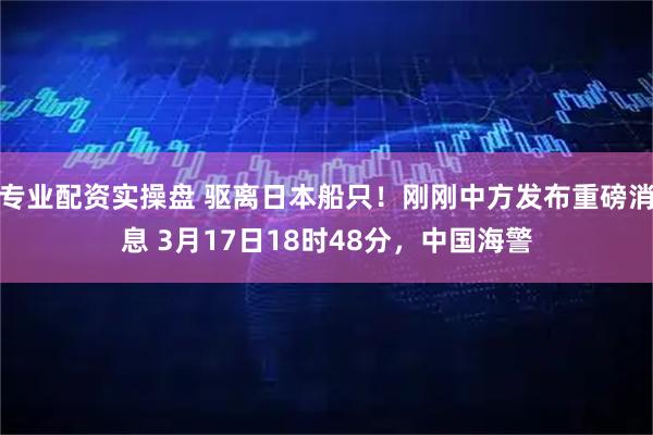 专业配资实操盘 驱离日本船只！刚刚中方发布重磅消息 3月17日18时48分，中国海警