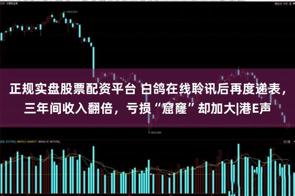 正规实盘股票配资平台 白鸽在线聆讯后再度递表，三年间收入翻倍，亏损“窟窿”却加大|港E声