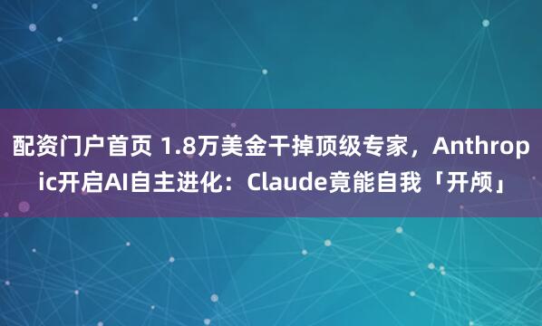 配资门户首页 1.8万美金干掉顶级专家，Anthropic开启AI自主进化：Claude竟能自我「开颅」