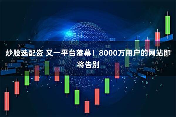 炒股选配资 又一平台落幕！8000万用户的网站即将告别