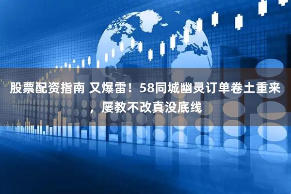 股票配资指南 又爆雷！58同城幽灵订单卷土重来，屡教不改真没底线