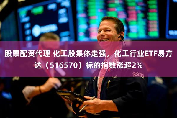 股票配资代理 化工股集体走强，化工行业ETF易方达（516570）标的指数涨超2%
